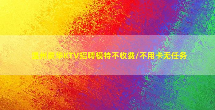 温州豪华KTV招聘模特不收费/不用卡无任务